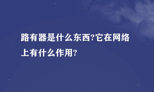 路有器是什么东西?它在网络上有什么作用?