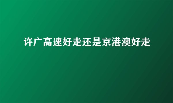 许广高速好走还是京港澳好走