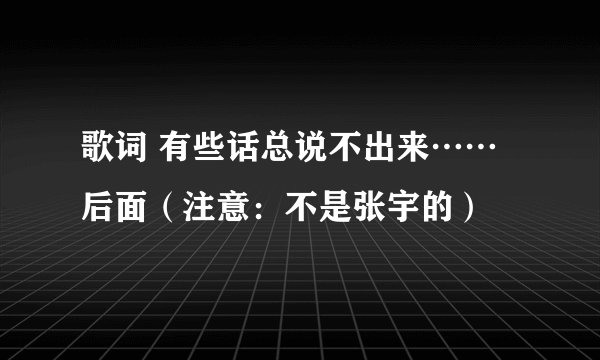 歌词 有些话总说不出来……后面(注意:不是张宇的)
