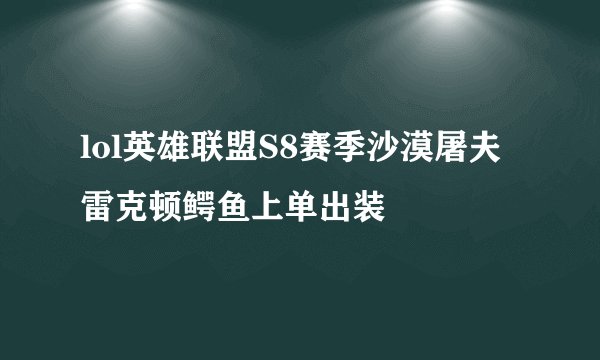 lol英雄联盟S8赛季沙漠屠夫雷克顿鳄鱼上单出装