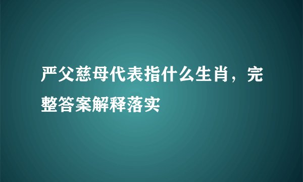 严父慈母代表指什么生肖，完整答案解释落实