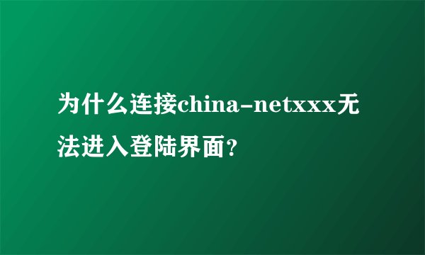 为什么连接china-netxxx无法进入登陆界面？