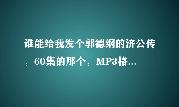 谁能给我发个郭德纲的济公传，60集的那个，MP3格式的。传到手机里面听。