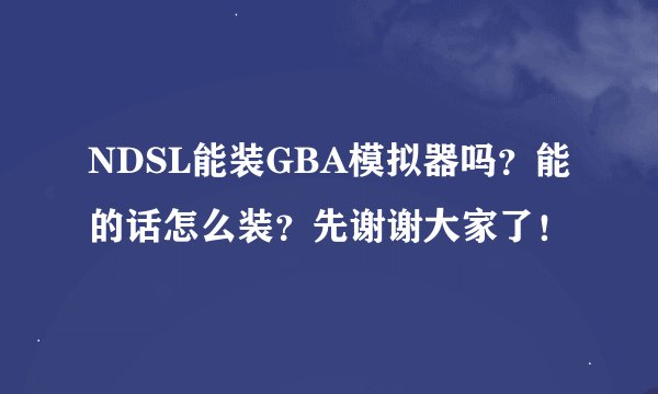 NDSL能装GBA模拟器吗？能的话怎么装？先谢谢大家了！