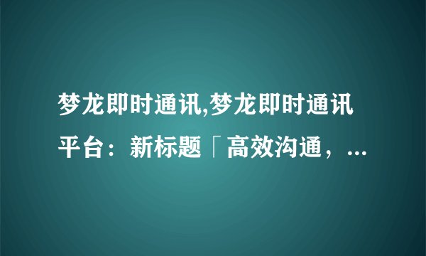 梦龙即时通讯,梦龙即时通讯平台：新标题「高效沟通，便捷聊天」。