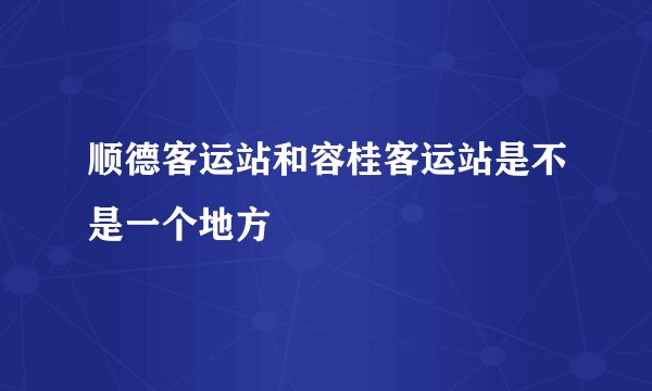 顺德客运站和容桂客运站是不是一个地方