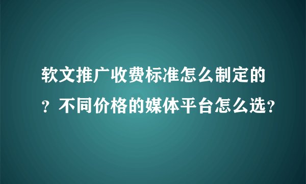 软文推广收费标准怎么制定的？不同价格的媒体平台怎么选？