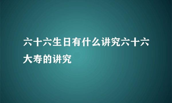 六十六生日有什么讲究六十六大寿的讲究