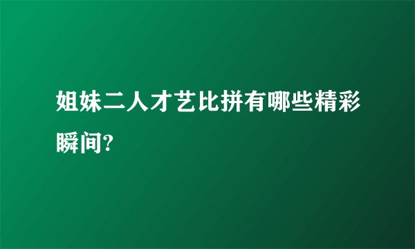 姐妹二人才艺比拼有哪些精彩瞬间?