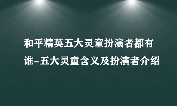 和平精英五大灵童扮演者都有谁-五大灵童含义及扮演者介绍