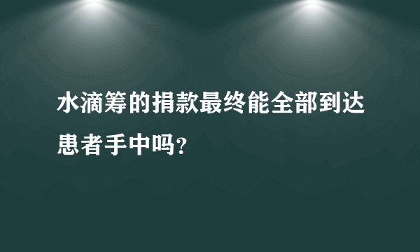 水滴筹的捐款最终能全部到达患者手中吗？