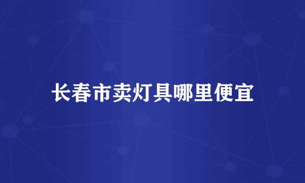 长春市卖灯具哪里便宜