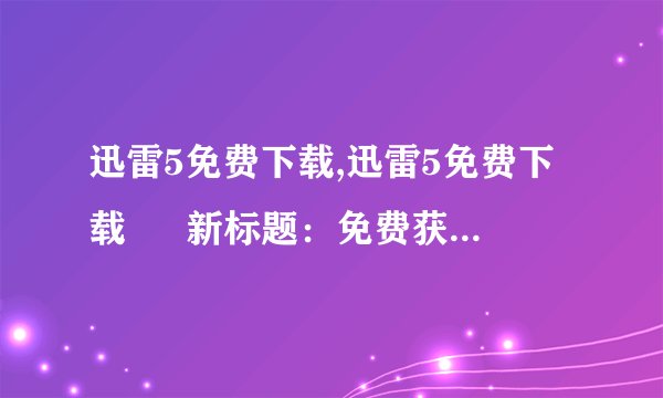 迅雷5免费下载,迅雷5免费下载 – 新标题：免费获取迅雷5