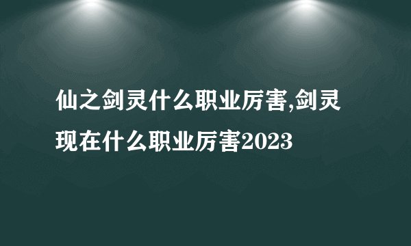 仙之剑灵什么职业厉害,剑灵现在什么职业厉害2023