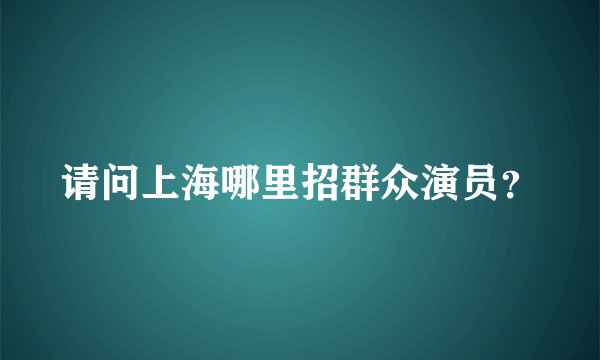 请问上海哪里招群众演员？