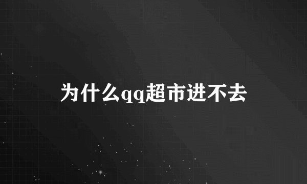 为什么qq超市进不去
