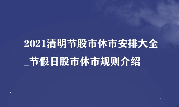 2021清明节股市休市安排大全_节假日股市休市规则介绍