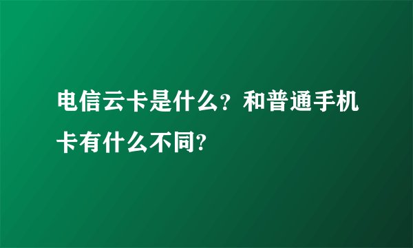 电信云卡是什么？和普通手机卡有什么不同?