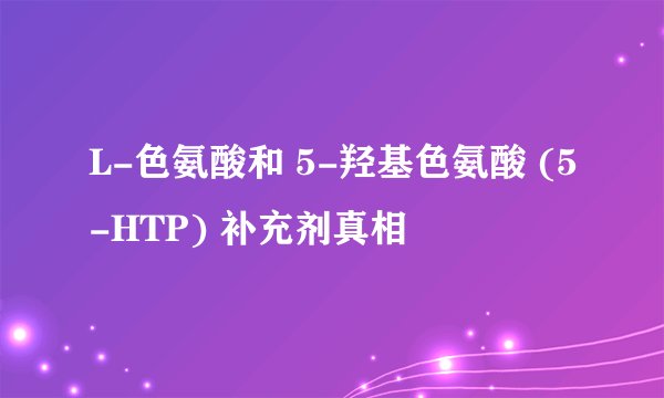 L-色氨酸和 5-羟基色氨酸 (5-HTP) 补充剂真相