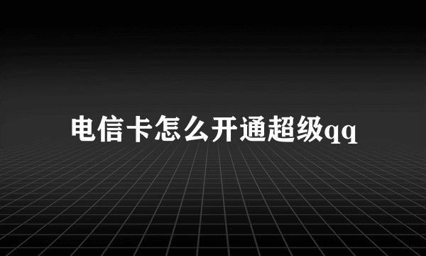 电信卡怎么开通超级qq