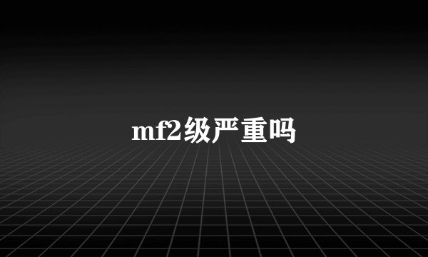mf2级严重吗