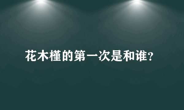 花木槿的第一次是和谁？