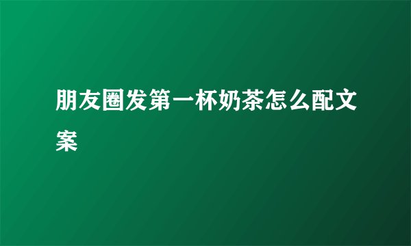 朋友圈发第一杯奶茶怎么配文案