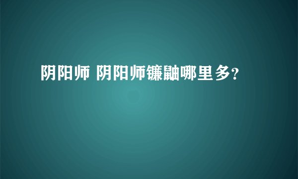 阴阳师 阴阳师镰鼬哪里多？