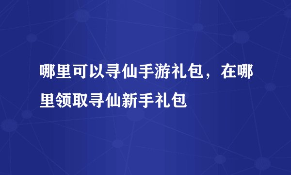 哪里可以寻仙手游礼包，在哪里领取寻仙新手礼包