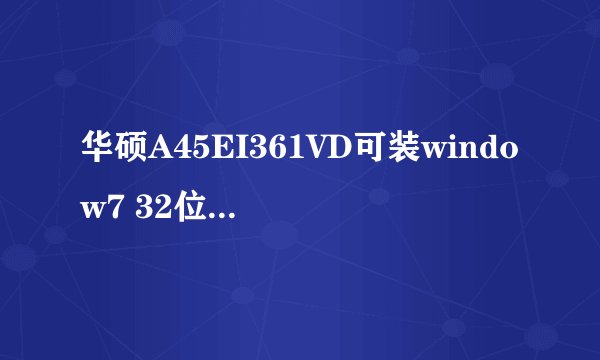 华硕A45EI361VD可装window7 32位系统不？