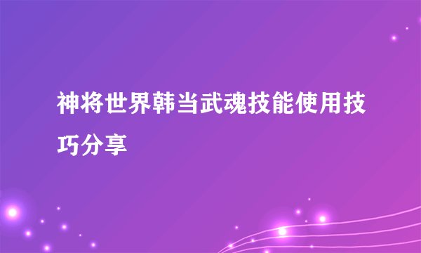 神将世界韩当武魂技能使用技巧分享