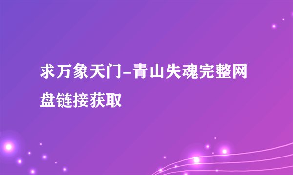 求万象天门-青山失魂完整网盘链接获取