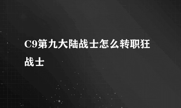 C9第九大陆战士怎么转职狂战士