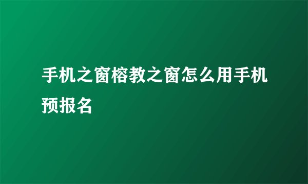 手机之窗榕教之窗怎么用手机预报名
