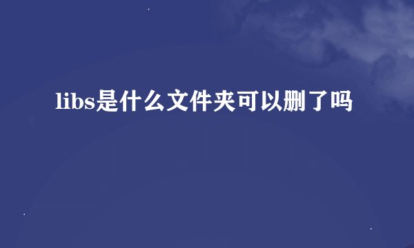 libs是什么文件夹可以删了吗
