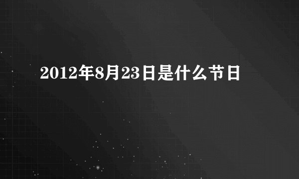 2012年8月23日是什么节日