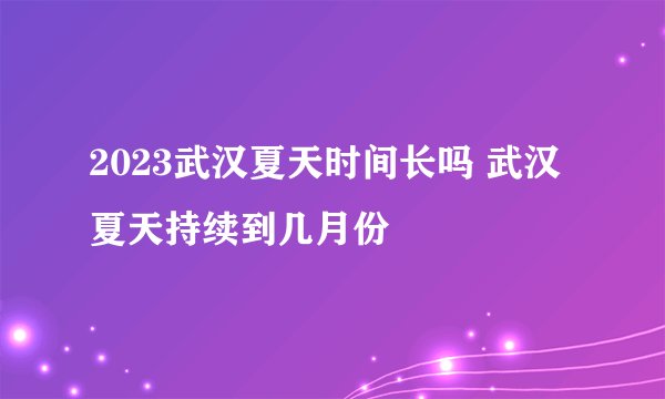 2023武汉夏天时间长吗 武汉夏天持续到几月份