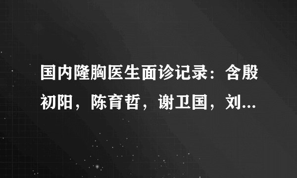 国内隆胸医生面诊记录：含殷初阳，陈育哲，谢卫国，刘跃飞等等