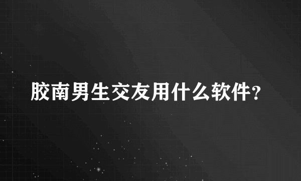 胶南男生交友用什么软件?