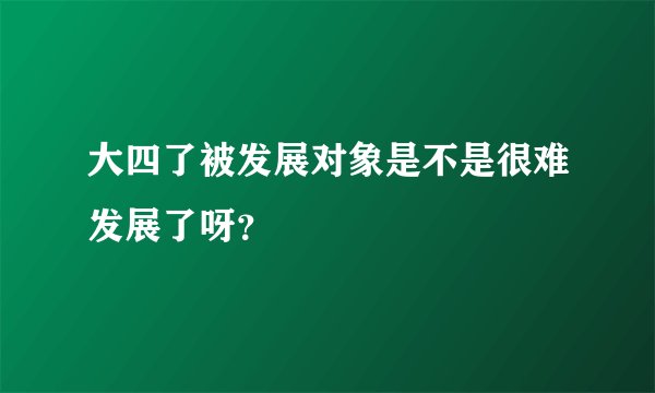 大四了被发展对象是不是很难发展了呀?