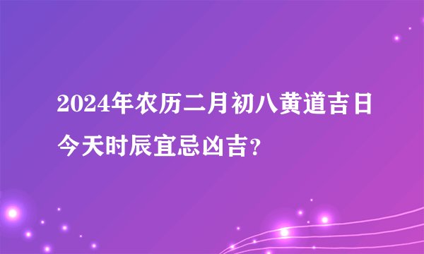 2024年农历二月初八黄道吉日今天时辰宜忌凶吉？