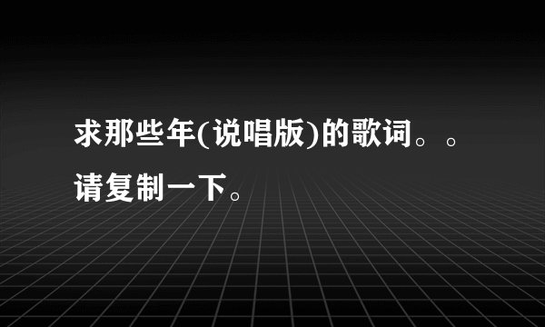 求那些年(说唱版)的歌词。。请复制一下。