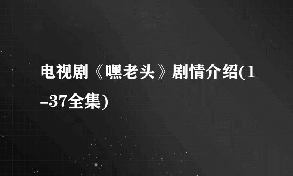电视剧《嘿老头》剧情介绍(1-37全集)