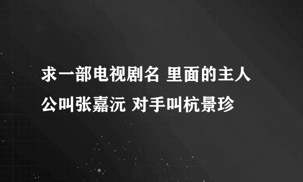 求一部电视剧名 里面的主人公叫张嘉沅 对手叫杭景珍
