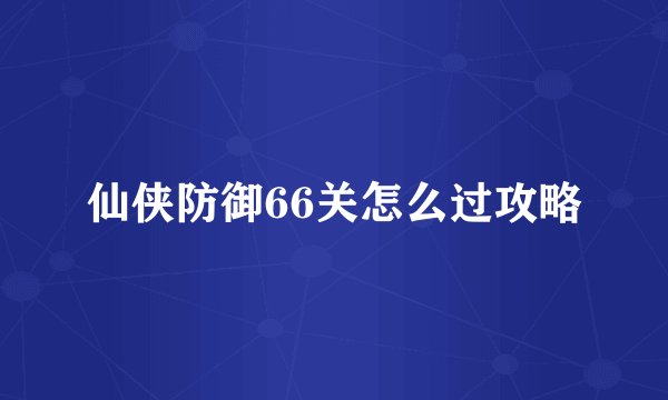 仙侠防御66关怎么过攻略
