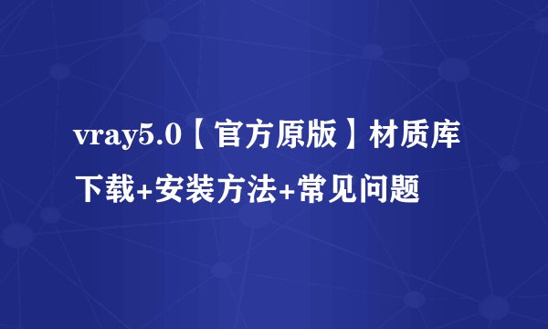 vray5.0【官方原版】材质库下载+安装方法+常见问题
