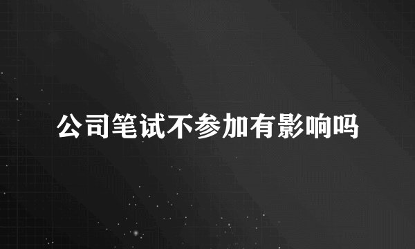 公司笔试不参加有影响吗