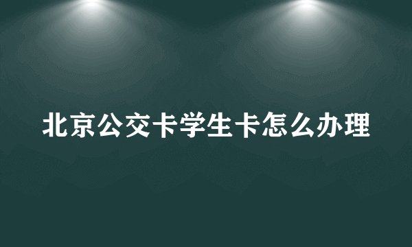 北京公交卡学生卡怎么办理