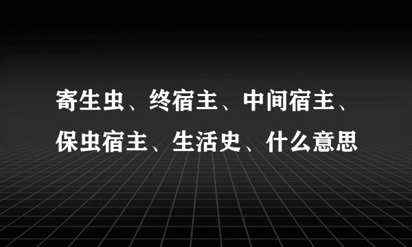 寄生虫、终宿主、中间宿主、保虫宿主、生活史、什么意思