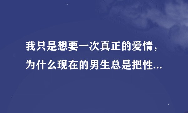我只是想要一次真正的爱情，为什么现在的男生总是把性放在第一位？